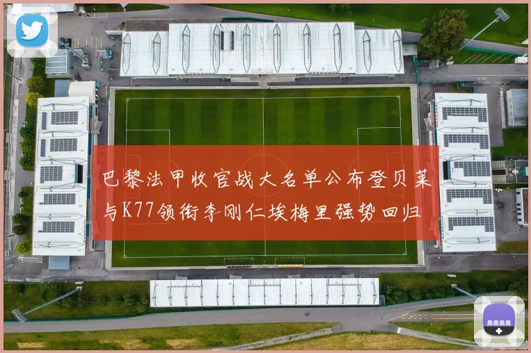 巴黎法甲收官战大名单公布登贝莱与K77领衔李刚仁埃梅里强势回归