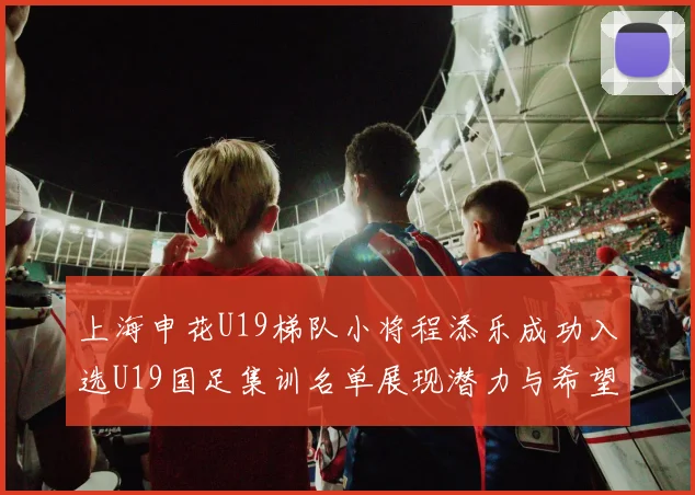上海申花U19梯队小将程添乐成功入选U19国足集训名单展现潜力与希望