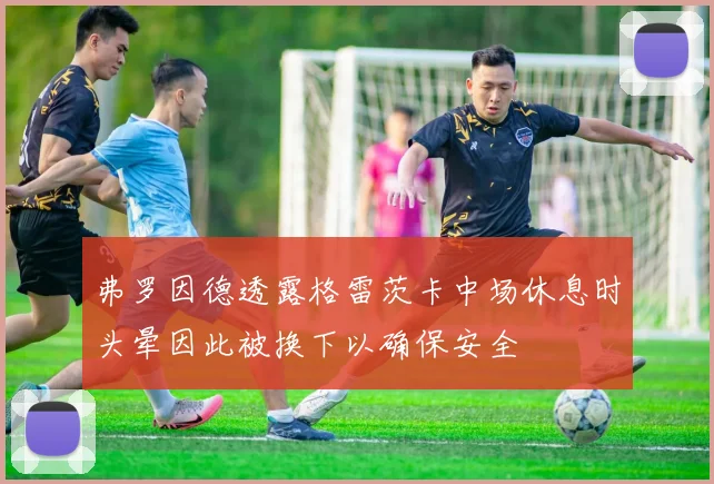 弗罗因德透露格雷茨卡中场休息时头晕因此被换下以确保安全