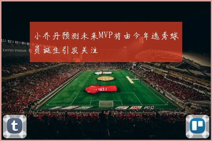 小乔丹预测未来MVP将由今年选秀球员诞生引发关注