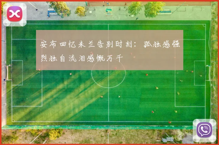 安布回忆米兰告别时刻：孤独感强烈独自流泪感慨万千
