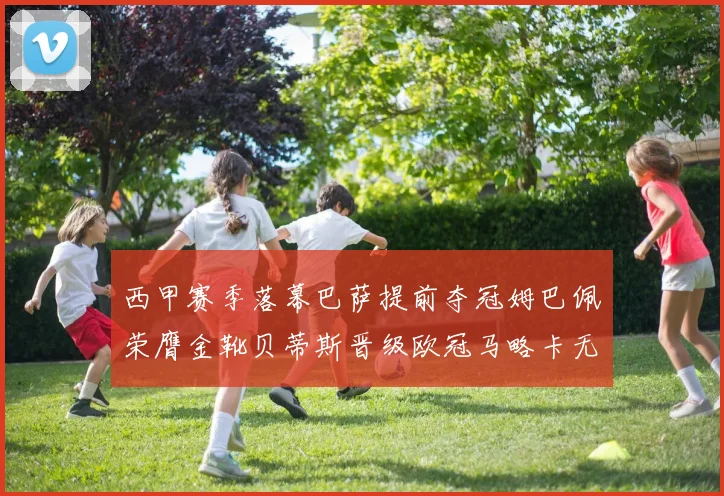 西甲赛季落幕巴萨提前夺冠姆巴佩荣膺金靴贝蒂斯晋级欧冠马略卡无缘留级