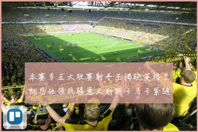 本赛季五大联赛射手王揭晓英格兰凯恩独领风骚意大利斯卡马卡紧随其后