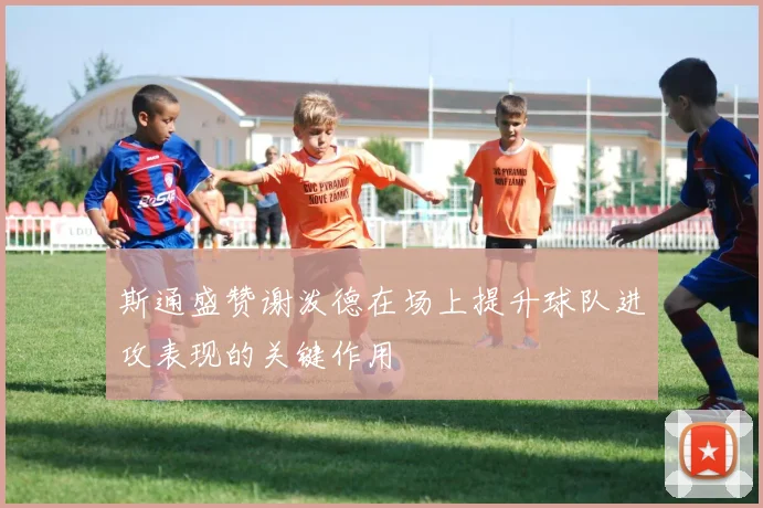 斯通盛赞谢泼德在场上提升球队进攻表现的关键作用