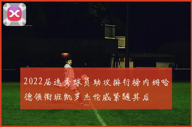 2022届选秀球员助攻排行榜内姆哈德领衔班凯罗杰伦威紧随其后