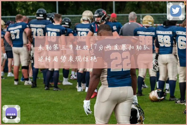 米勒第三节狂砍17分两度暴扣助队逆转局势表现惊艳