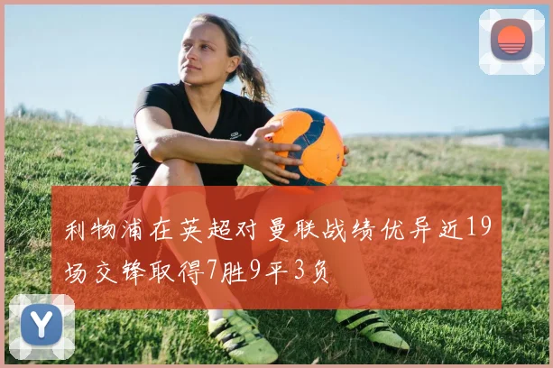 利物浦在英超对曼联战绩优异近19场交锋取得7胜9平3负