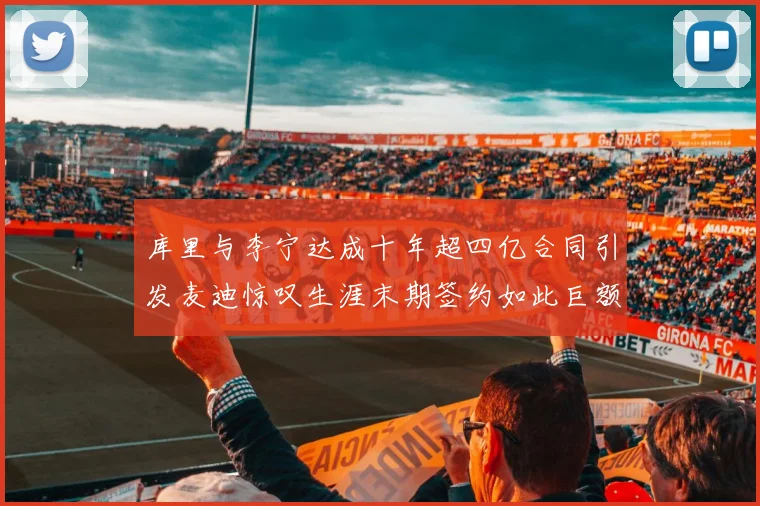 库里与李宁达成十年超四亿合同引发麦迪惊叹生涯末期签约如此巨额前所未闻
