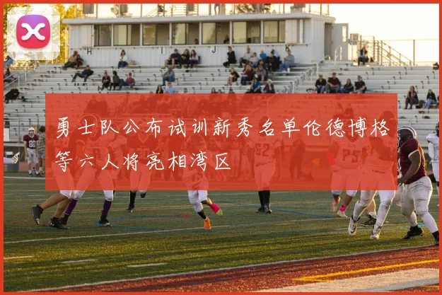 勇士队公布试训新秀名单伦德博格等六人将亮相湾区