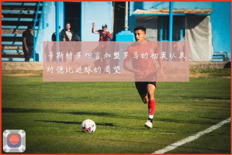卡斯特罗坦言加盟罗马的初衷以及对德比进球的渴望