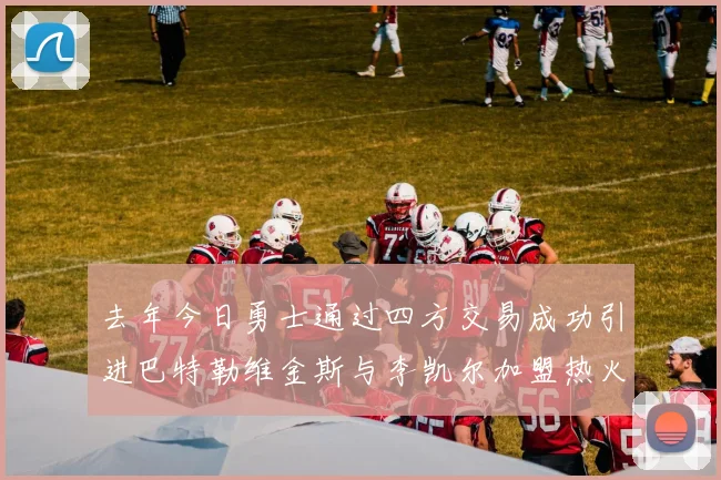 去年今日勇士通过四方交易成功引进巴特勒维金斯与李凯尔加盟热火队