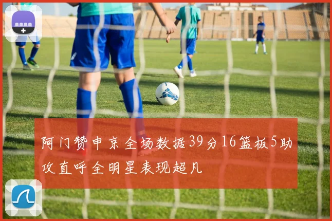 阿门赞申京全场数据39分16篮板5助攻直呼全明星表现超凡