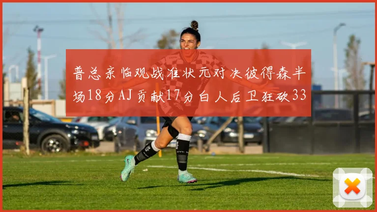普总亲临观战准状元对决彼得森半场18分AJ贡献17分白人后卫狂砍33分10助攻