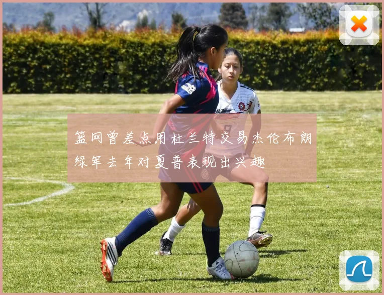 篮网曾差点用杜兰特交易杰伦布朗绿军去年对夏普表现出兴趣
