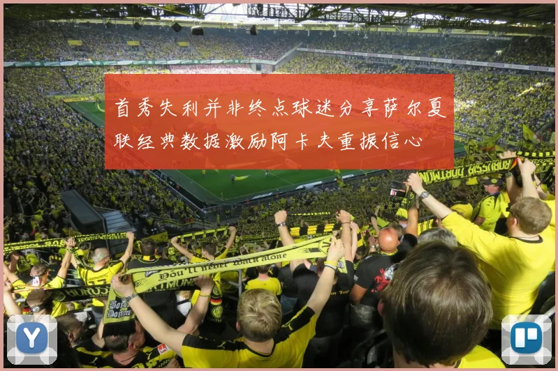 首秀失利并非终点球迷分享萨尔夏联经典数据激励阿卡夫重振信心