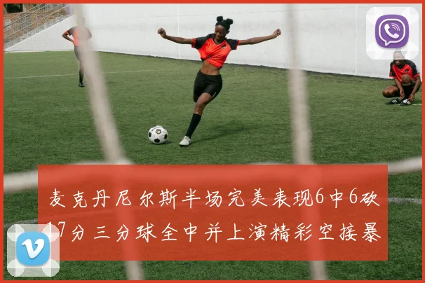 麦克丹尼尔斯半场完美表现6中6砍17分三分球全中并上演精彩空接暴扣