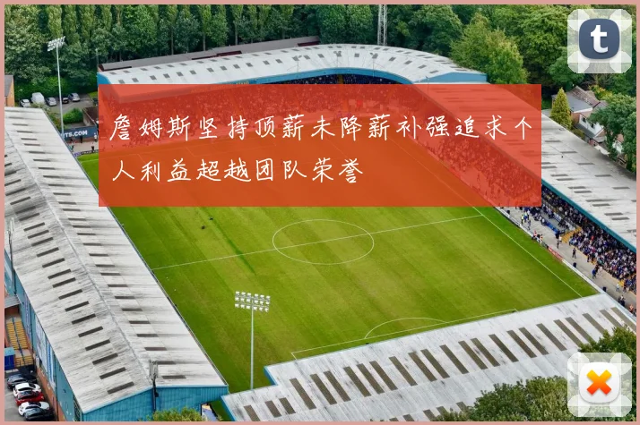 詹姆斯坚持顶薪未降薪补强追求个人利益超越团队荣誉