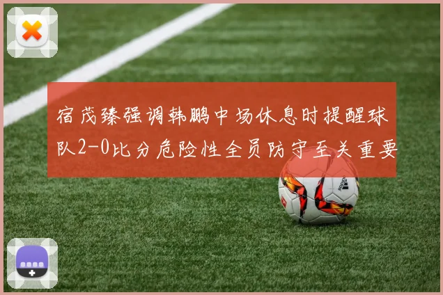 宿茂臻强调韩鹏中场休息时提醒球队2-0比分危险性全员防守至关重要