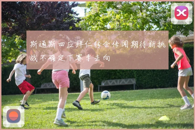 斯通斯回应拜仁转会传闻期待新挑战不确定下赛季去向