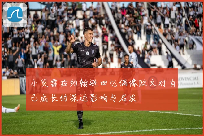 小莫雷兹约翰逊回忆偶像欧文对自己成长的深远影响与启发