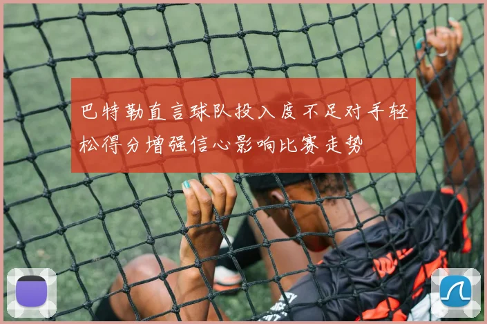巴特勒直言球队投入度不足对手轻松得分增强信心影响比赛走势