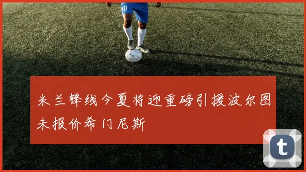 米兰锋线今夏将迎重磅引援波尔图未报价希门尼斯