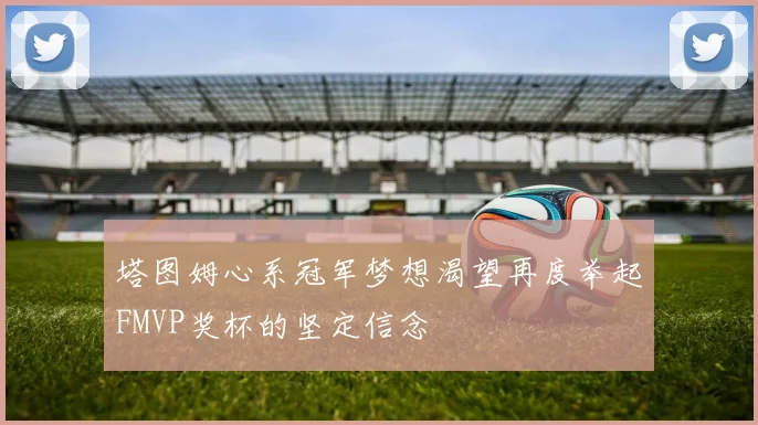 塔图姆心系冠军梦想渴望再度举起FMVP奖杯的坚定信念