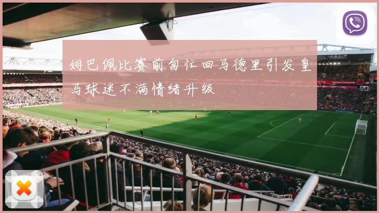 姆巴佩比赛前匆忙回马德里引发皇马球迷不满情绪升级