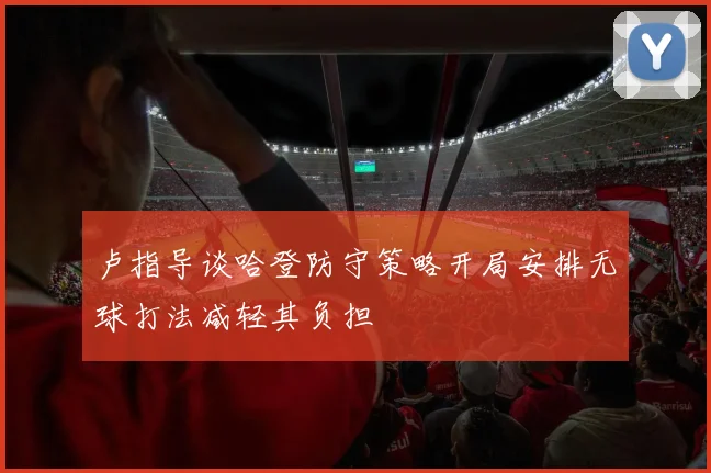 卢指导谈哈登防守策略开局安排无球打法减轻其负担