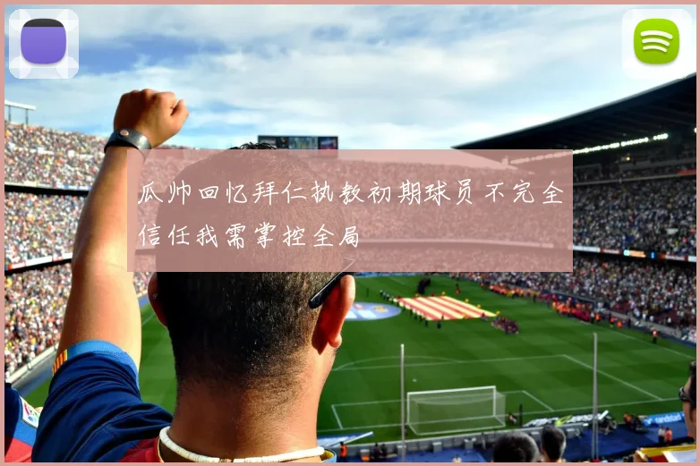 瓜帅回忆拜仁执教初期球员不完全信任我需掌控全局