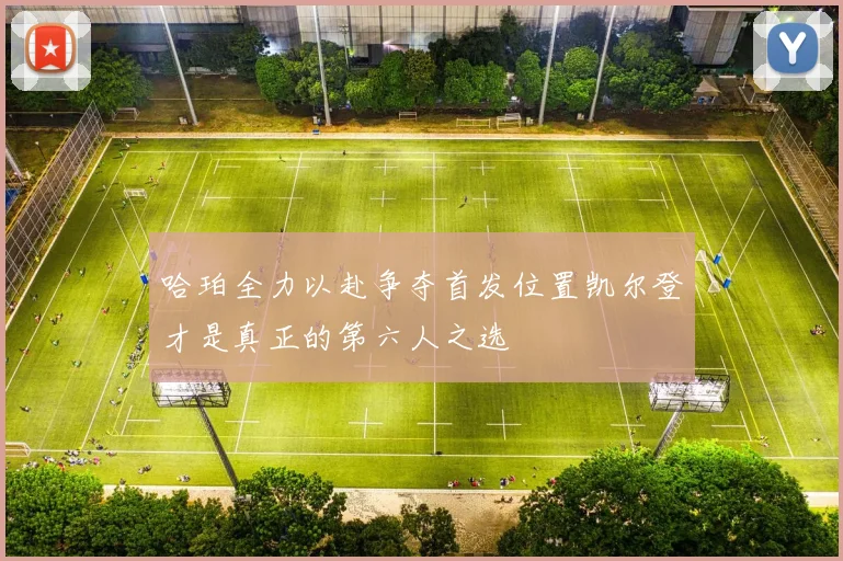 哈珀全力以赴争夺首发位置凯尔登才是真正的第六人之选