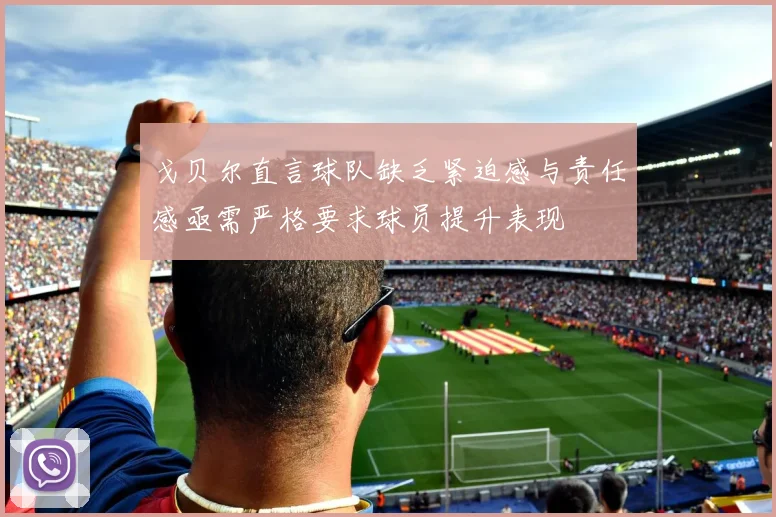 戈贝尔直言球队缺乏紧迫感与责任感亟需严格要求球员提升表现