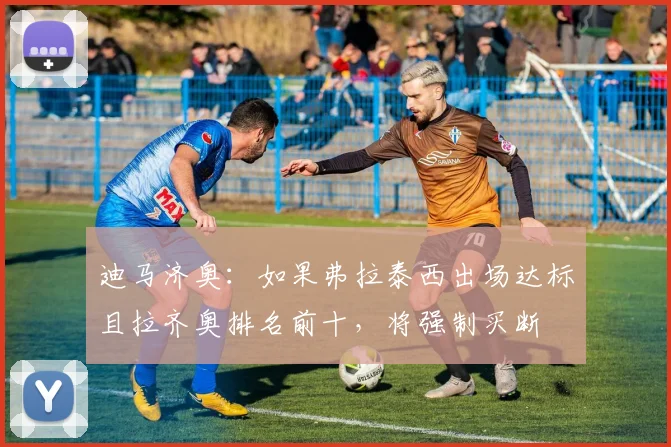 迪马济奥：如果弗拉泰西出场达标且拉齐奥排名前十，将强制买断