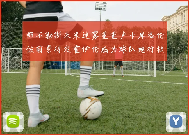 那不勒斯未来迷雾重重卢卡库洛伦佐前景待定霍伊伦成为球队绝对核心