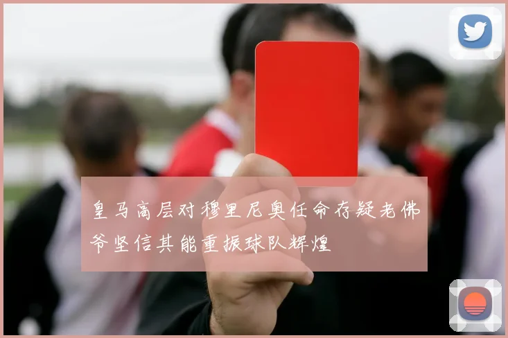 皇马高层对穆里尼奥任命存疑老佛爷坚信其能重振球队辉煌