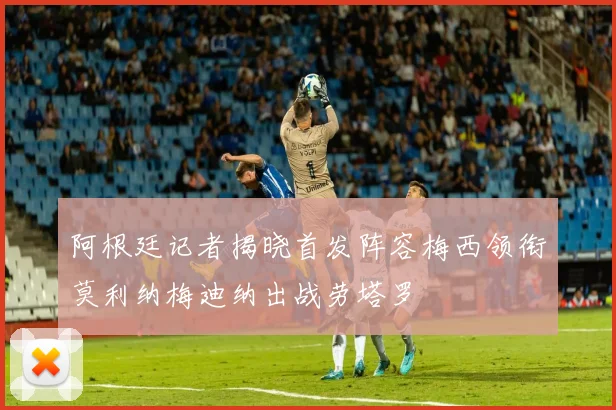 阿根廷记者揭晓首发阵容梅西领衔莫利纳梅迪纳出战劳塔罗