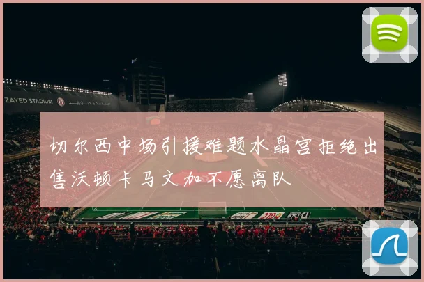 切尔西中场引援难题水晶宫拒绝出售沃顿卡马文加不愿离队