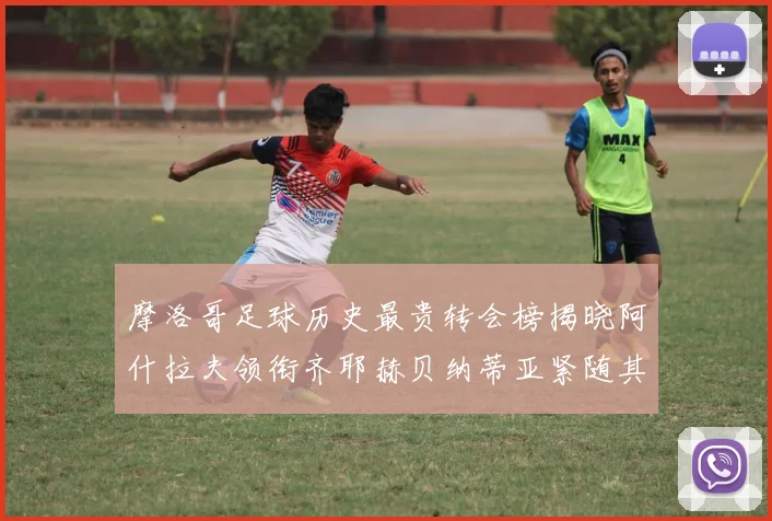 摩洛哥足球历史最贵转会榜揭晓阿什拉夫领衔齐耶赫贝纳蒂亚紧随其后